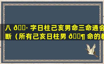 八 🕷 字日柱己亥男命三命通会断（所有己亥日柱男 🐶 命的都短命吗）